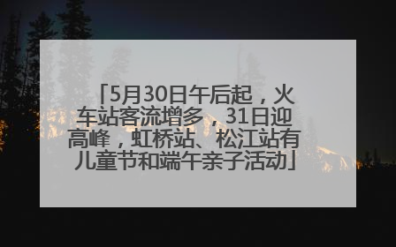 5月30日午后起，火车站客流增多，31日迎高峰，虹桥站、松江站有儿童节和端午亲子活动