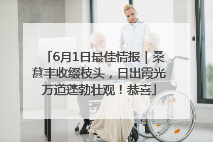 6月1日最佳情报｜桑葚丰收缀枝头，日出霞光万道蓬勃壮观！恭喜