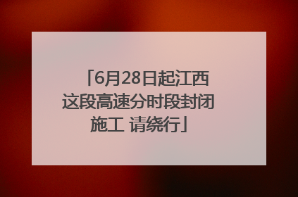 6月28日起江西这段高速分时段封闭施工 请绕行