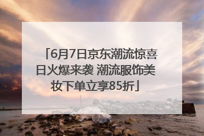 6月7日京东潮流惊喜日火爆来袭 潮流服饰美妆下单立享85折
