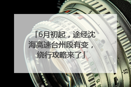 6月初起，途经沈海高速台州段有变，绕行攻略来了