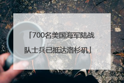 700名美国海军陆战队士兵已抵达洛杉矶