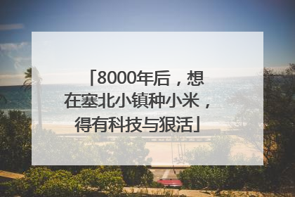 8000年后，想在塞北小镇种小米，得有科技与狠活