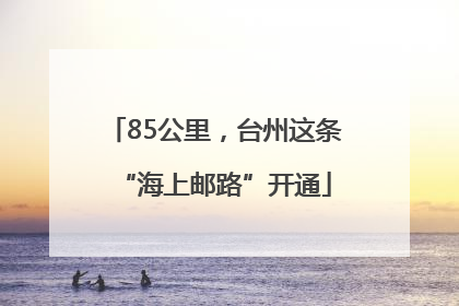 85公里，台州这条“海上邮路”开通