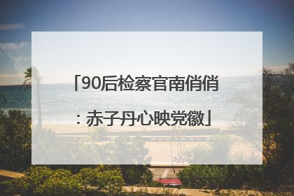 90后检察官南俏俏：赤子丹心映党徽