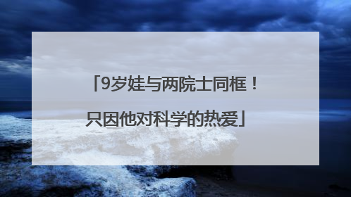 9岁娃与两院士同框！只因他对科学的热爱