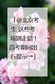 @北京考生 这些考场别走错！高考期间出行提示→