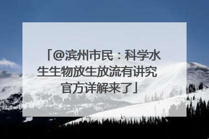 @滨州市民：科学水生生物放生放流有讲究 官方详解来了