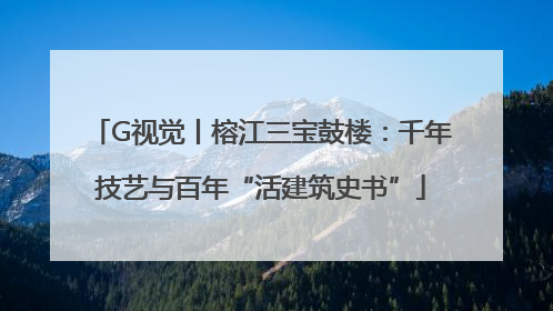 G视觉丨榕江三宝鼓楼：千年技艺与百年“活建筑史书”