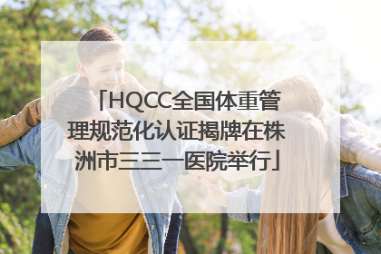 HQCC全国体重管理规范化认证揭牌在株洲市三三一医院举行